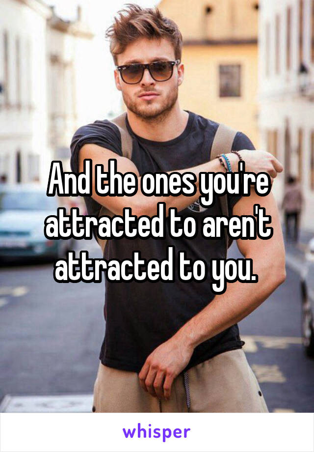 And the ones you're attracted to aren't attracted to you. 