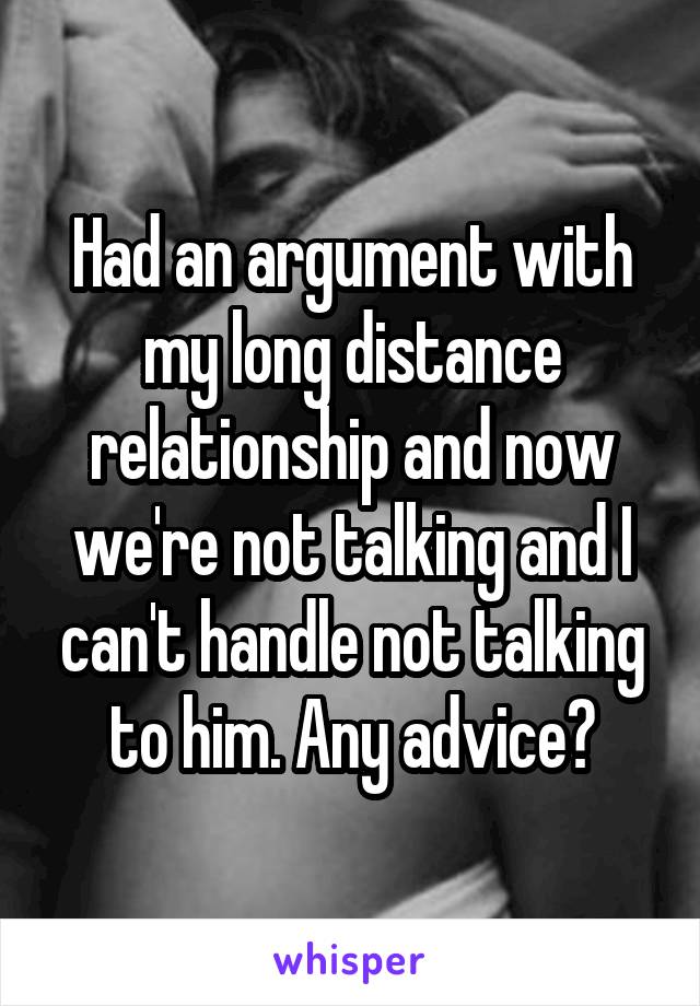 Had an argument with my long distance relationship and now we're not talking and I can't handle not talking to him. Any advice?