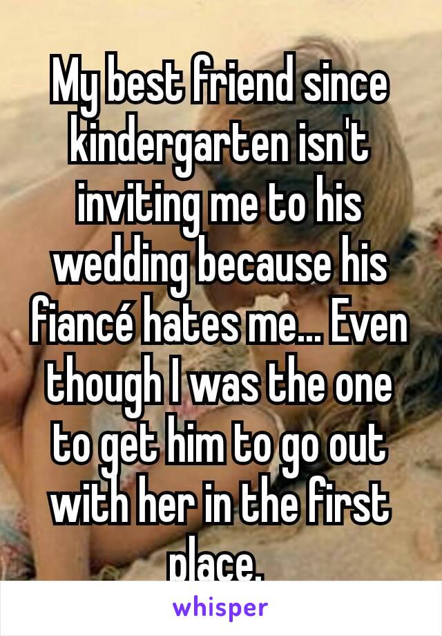 My best friend since kindergarten isn't inviting me to his wedding because his fiancé hates me... Even though I was the one to get him to go out with her in the first place. 