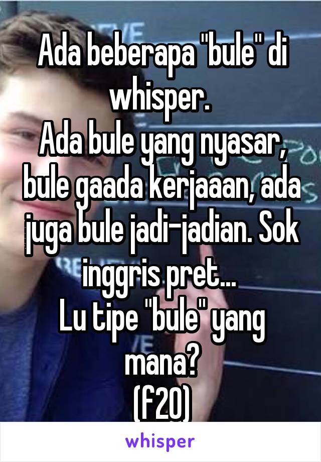 Ada beberapa "bule" di whisper. 
Ada bule yang nyasar, bule gaada kerjaaan, ada juga bule jadi-jadian. Sok inggris pret... 
Lu tipe "bule" yang mana?
(f20)