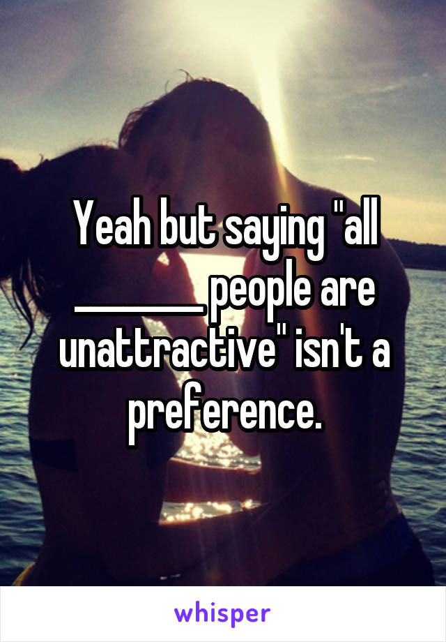 Yeah but saying "all ________ people are unattractive" isn't a preference.