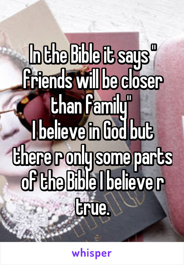 In the Bible it says " friends will be closer than family" 
I believe in God but there r only some parts of the Bible I believe r true.