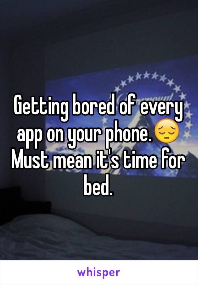 Getting bored of every app on your phone.😔Must mean it's time for bed. 