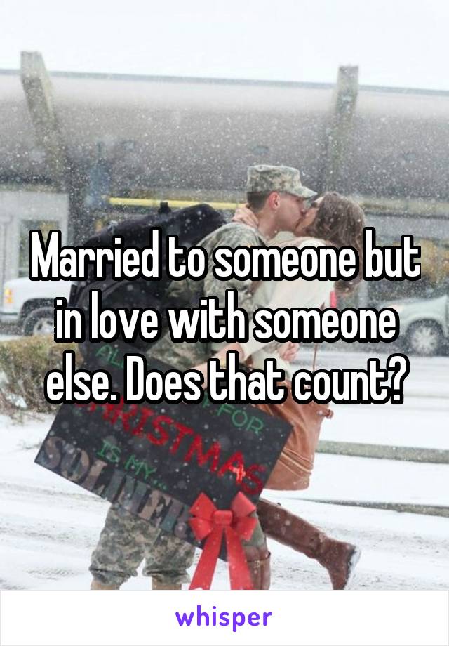 Married to someone but in love with someone else. Does that count?