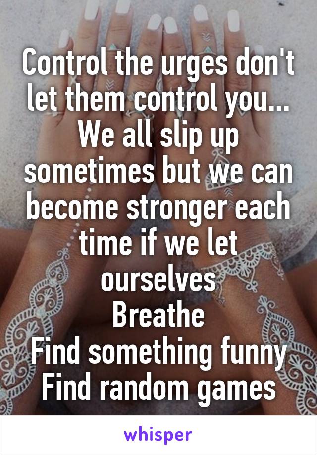 Control the urges don't let them control you... We all slip up sometimes but we can become stronger each time if we let ourselves
Breathe
Find something funny
Find random games