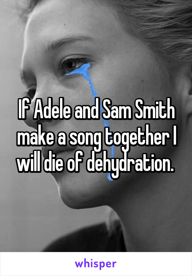 If Adele and Sam Smith make a song together I will die of dehydration. 