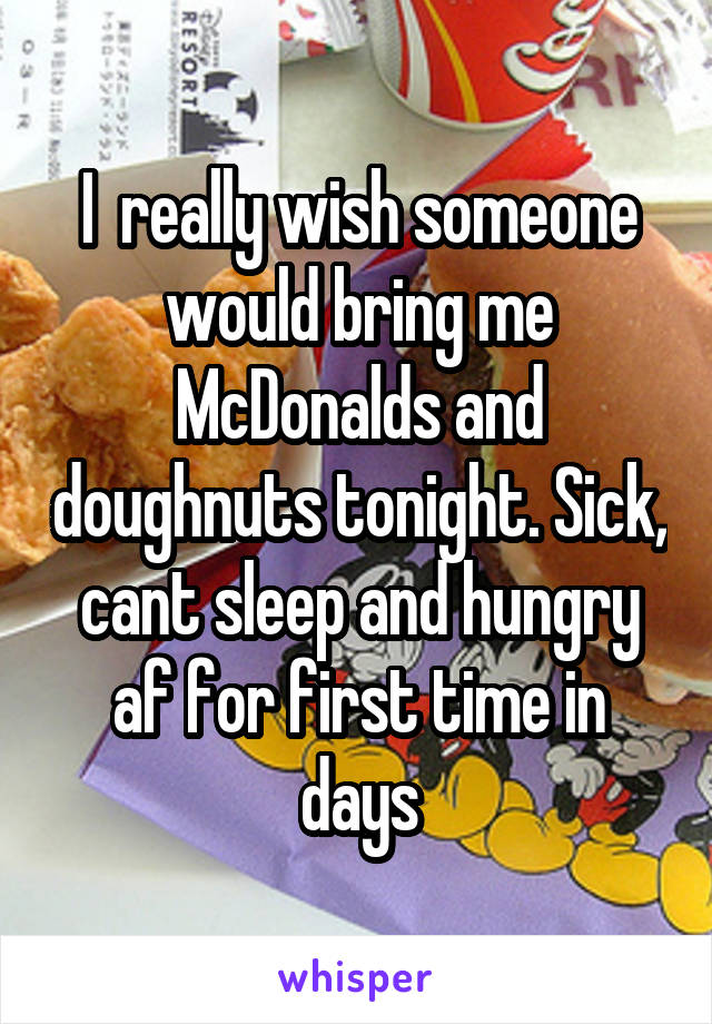 I  really wish someone would bring me McDonalds and doughnuts tonight. Sick, cant sleep and hungry af for first time in days