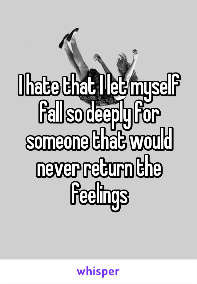 I hate that I let myself fall so deeply for someone that would never return the feelings