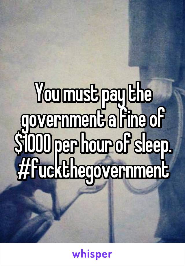 You must pay the government a fine of $1000 per hour of sleep. #fuckthegovernment