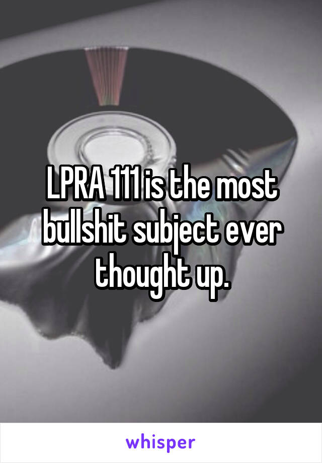 LPRA 111 is the most bullshit subject ever thought up.