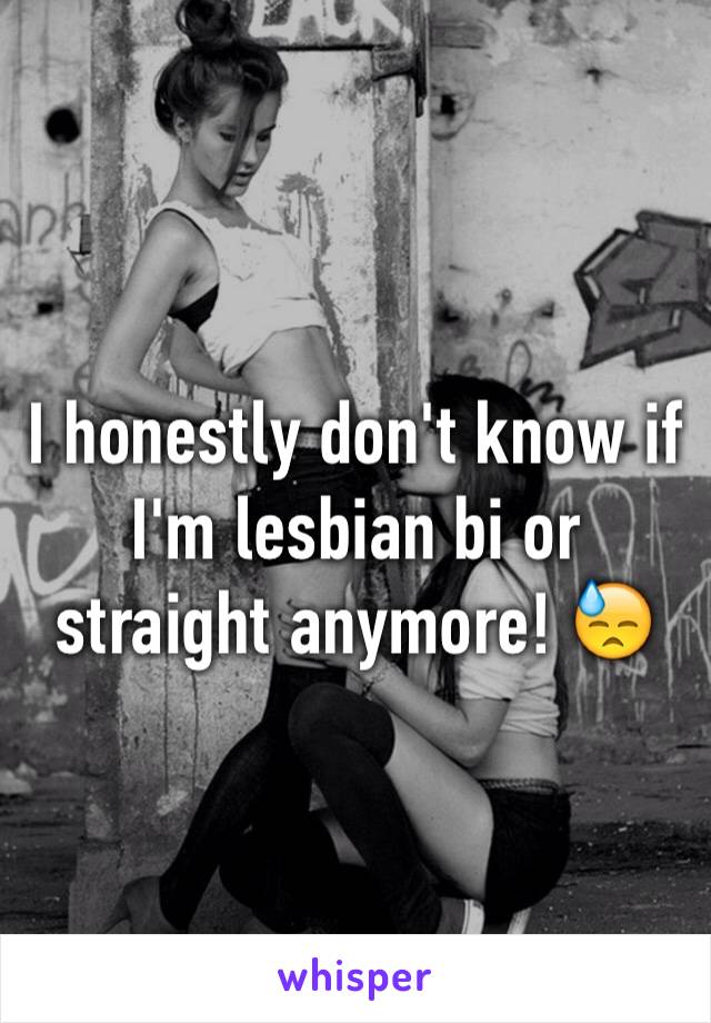 I honestly don't know if I'm lesbian bi or straight anymore! 😓