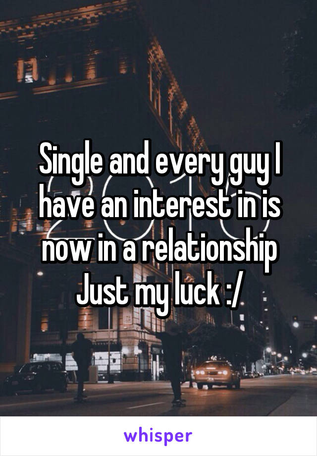 Single and every guy I have an interest in is now in a relationship
Just my luck :/