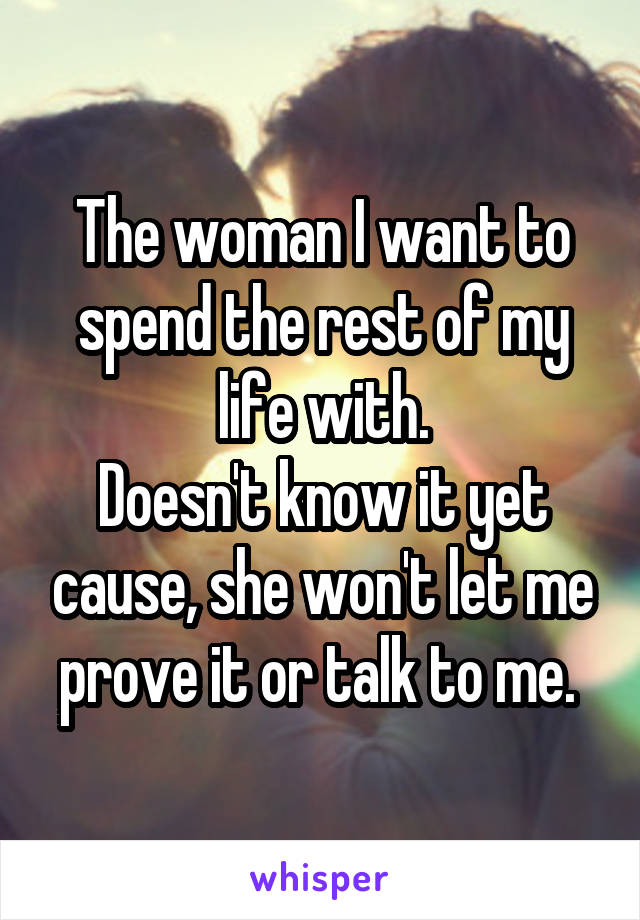 The woman I want to spend the rest of my life with.
Doesn't know it yet cause, she won't let me prove it or talk to me. 