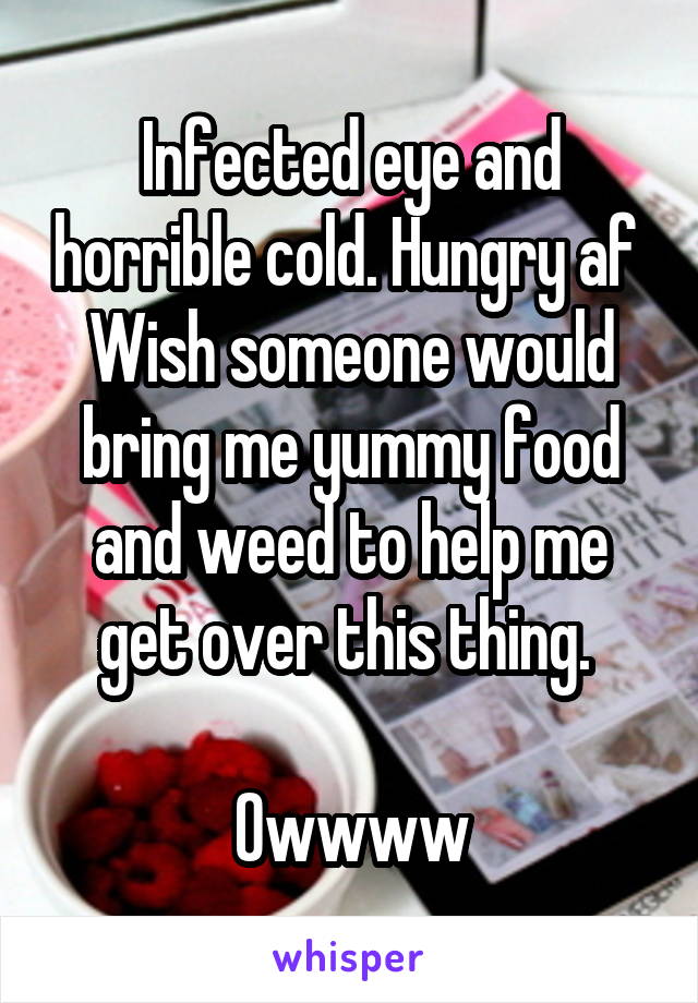 Infected eye and horrible cold. Hungry af 
Wish someone would bring me yummy food and weed to help me get over this thing. 

Owwww