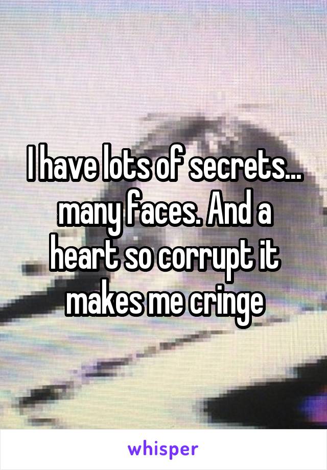 I have lots of secrets... many faces. And a heart so corrupt it makes me cringe