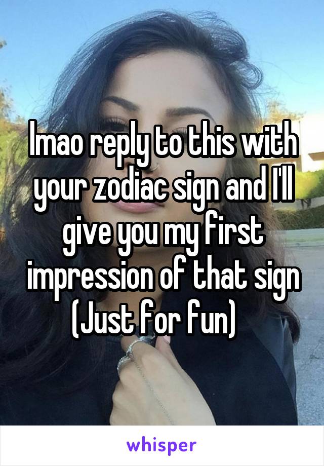 lmao reply to this with your zodiac sign and I'll give you my first impression of that sign
(Just for fun)   