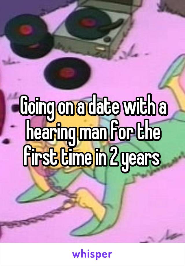 Going on a date with a hearing man for the first time in 2 years 