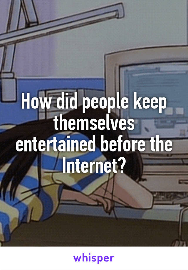 How did people keep themselves entertained before the Internet?