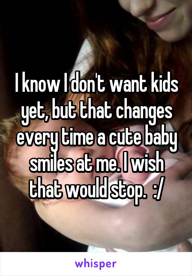 I know I don't want kids yet, but that changes every time a cute baby smiles at me. I wish that would stop.  :/