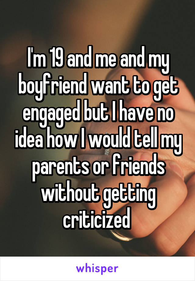 I'm 19 and me and my boyfriend want to get engaged but I have no idea how I would tell my parents or friends without getting criticized 