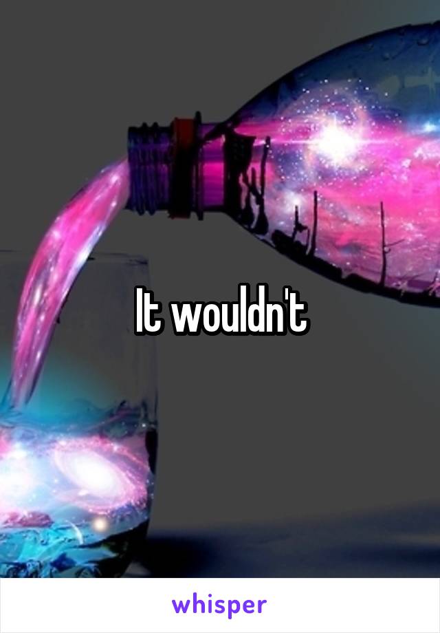 It wouldn't