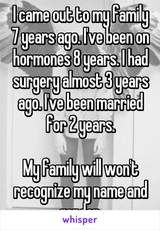 I came out to my family 7 years ago. I've been on hormones 8 years. I had surgery almost 3 years ago. I've been married for 2 years.

My family will won't recognize my name and gender.