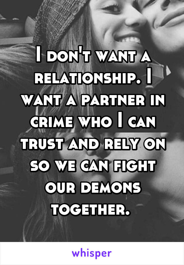 I don't want a relationship. I want a partner in crime who I can trust and rely on so we can fight our demons together. 