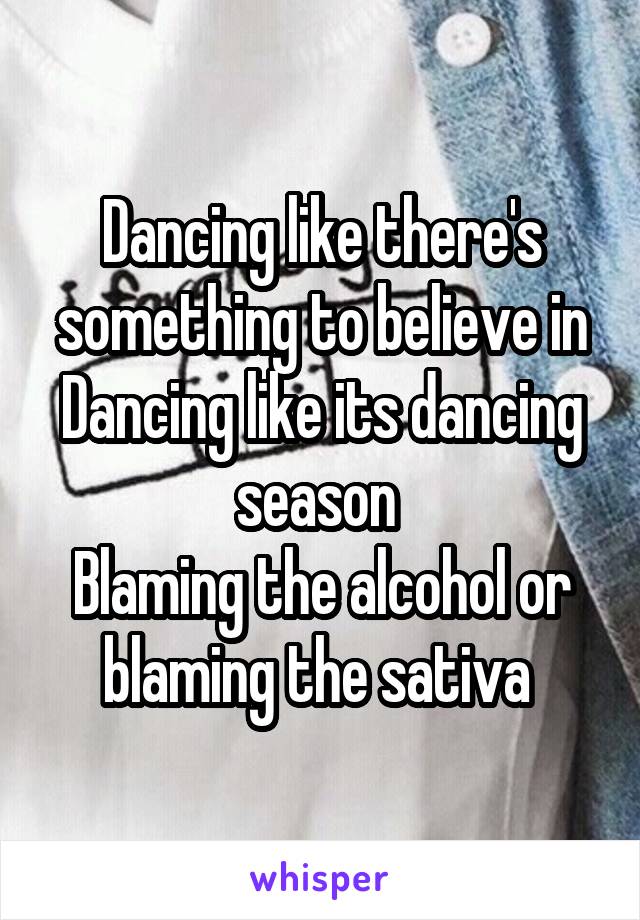 Dancing like there's something to believe in
Dancing like its dancing season 
Blaming the alcohol or blaming the sativa 