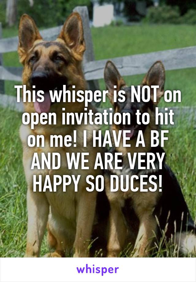 This whisper is NOT on open invitation to hit on me! I HAVE A BF AND WE ARE VERY HAPPY SO DUCES!