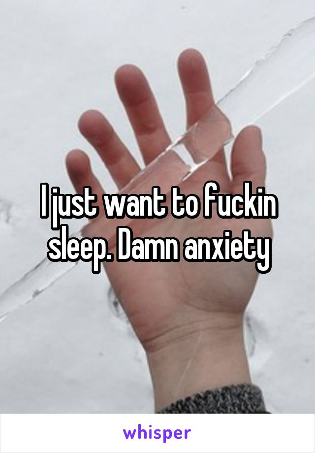 I just want to fuckin sleep. Damn anxiety