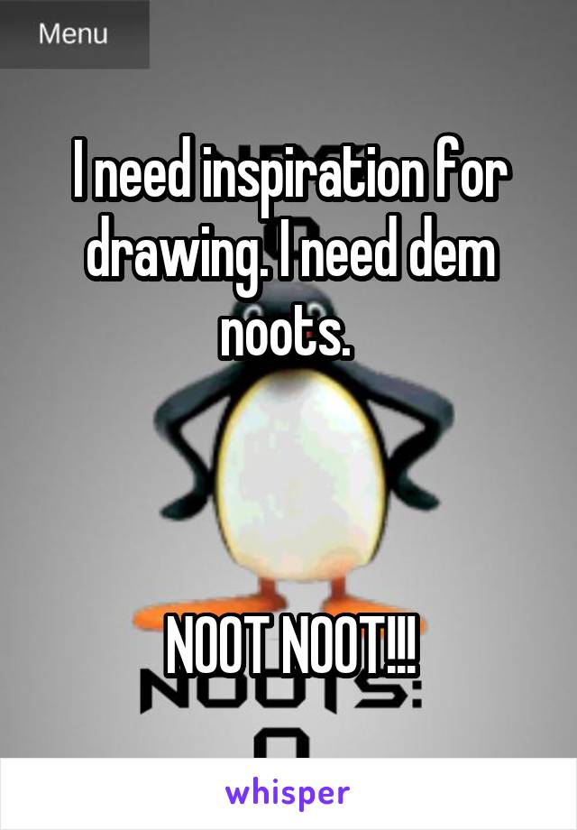 I need inspiration for drawing. I need dem noots. 



NOOT NOOT!!!