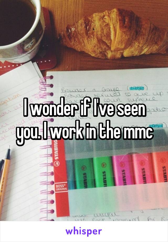 I wonder if I've seen you. I work in the mmc