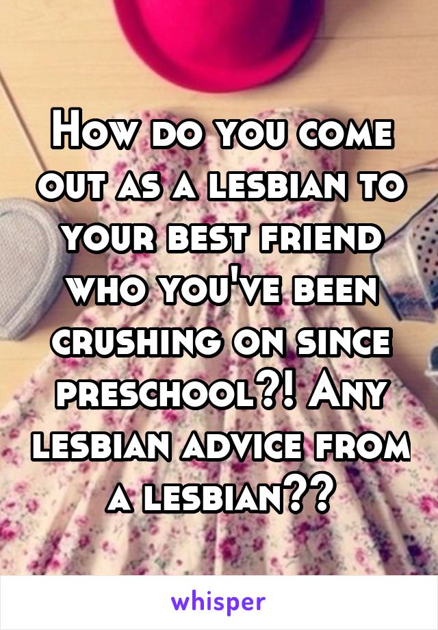 How do you come out as a lesbian to your best friend who you've been crushing on since preschool?! Any lesbian advice from a lesbian??