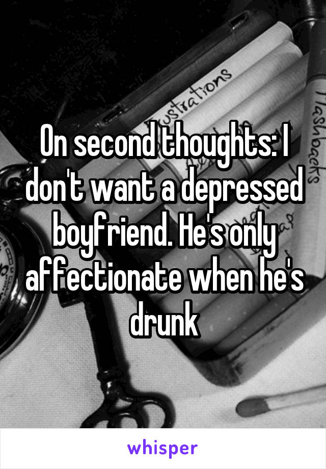 On second thoughts: I don't want a depressed boyfriend. He's only affectionate when he's drunk