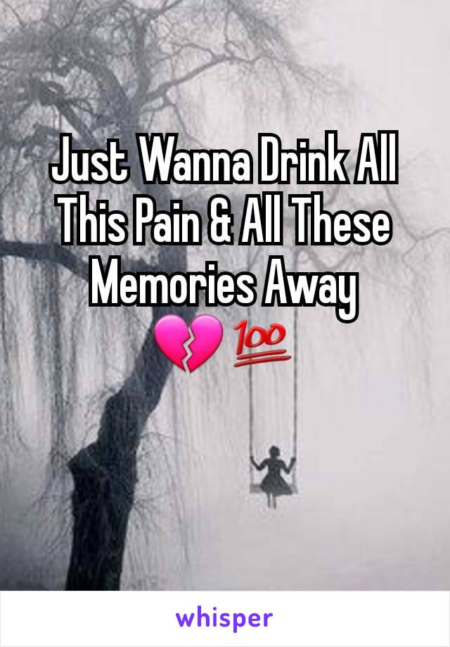 Just Wanna Drink All This Pain & All These Memories Away 💔💯