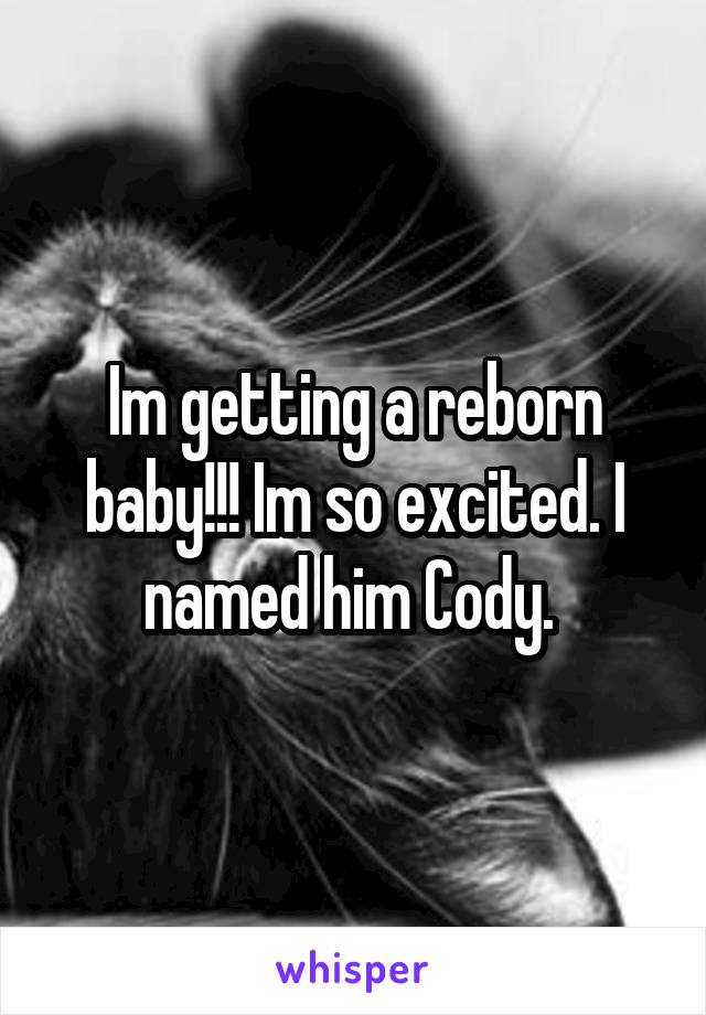 Im getting a reborn baby!!! Im so excited. I named him Cody. 