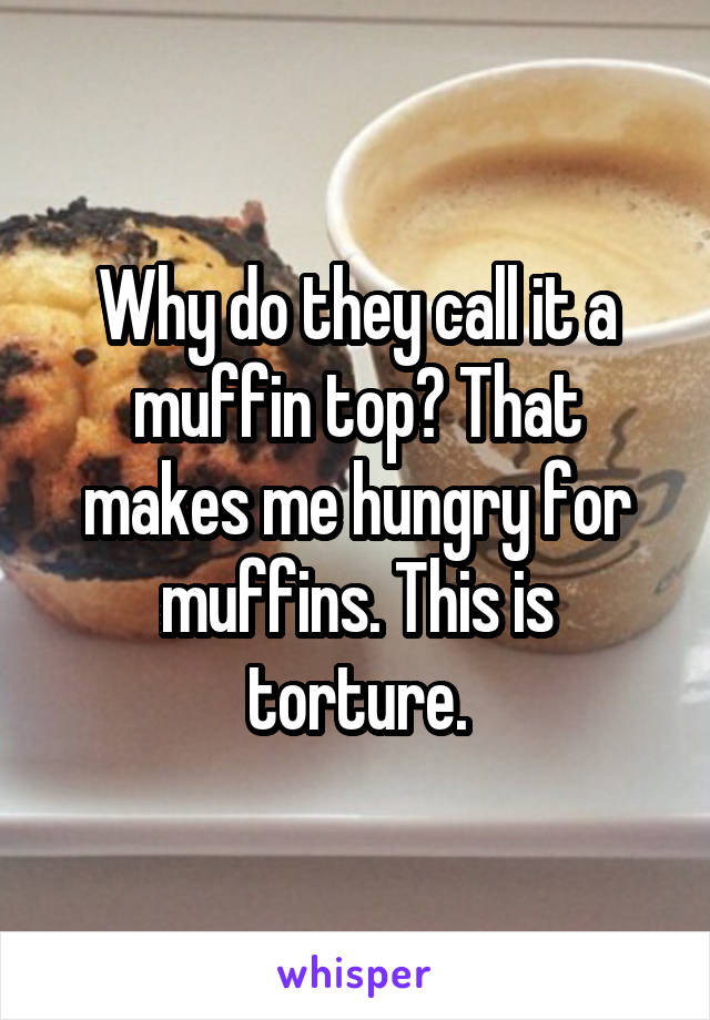 Why do they call it a muffin top? That makes me hungry for muffins. This is torture.