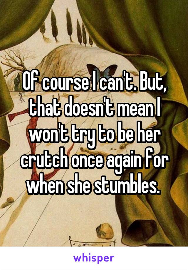 Of course I can't. But, that doesn't mean I won't try to be her crutch once again for when she stumbles. 