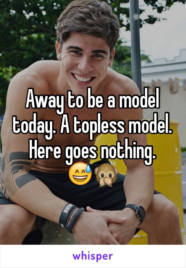 Away to be a model today. A topless model. Here goes nothing.
😅🙊