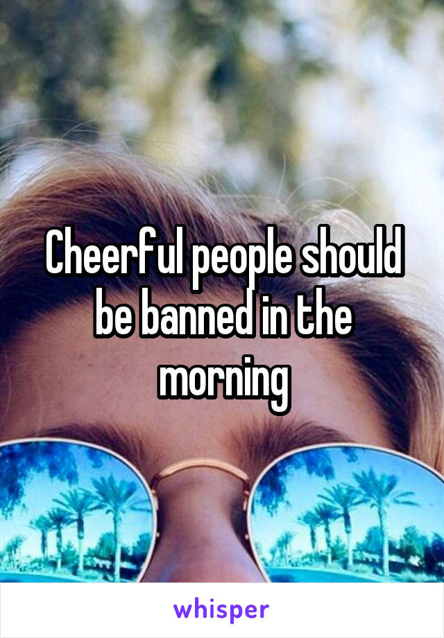 Cheerful people should be banned in the morning