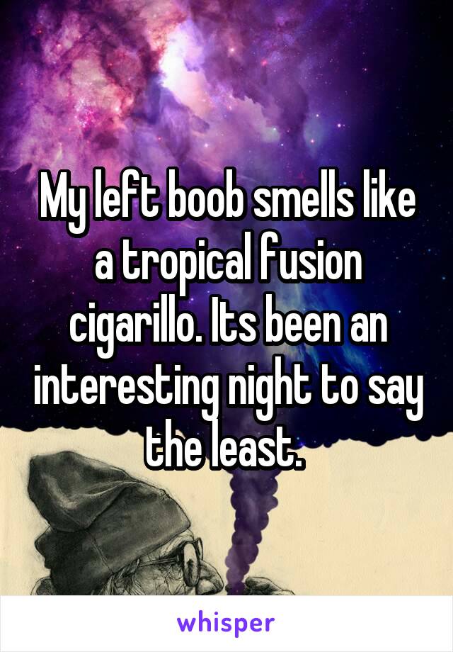 My left boob smells like a tropical fusion cigarillo. Its been an interesting night to say the least. 