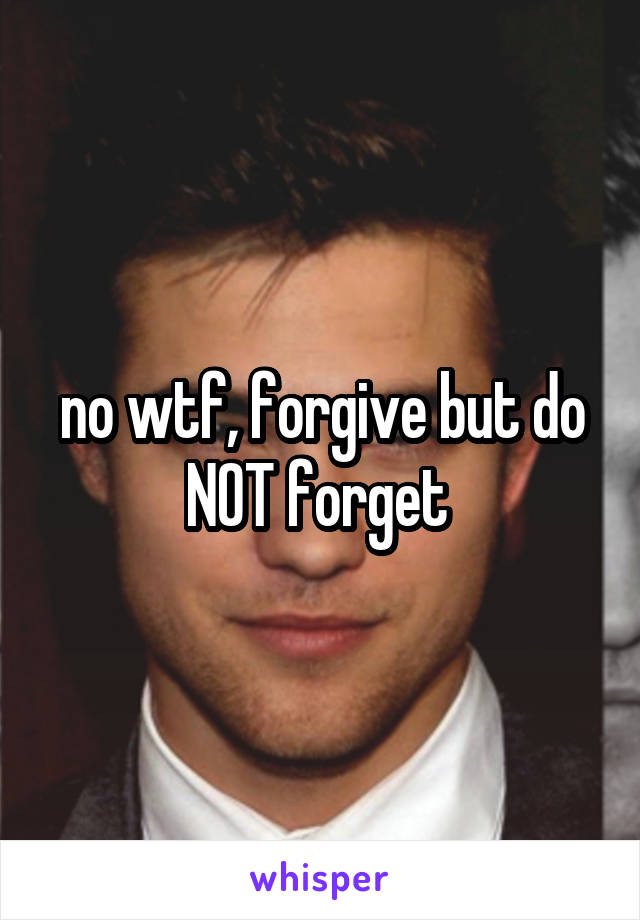 no wtf, forgive but do NOT forget 