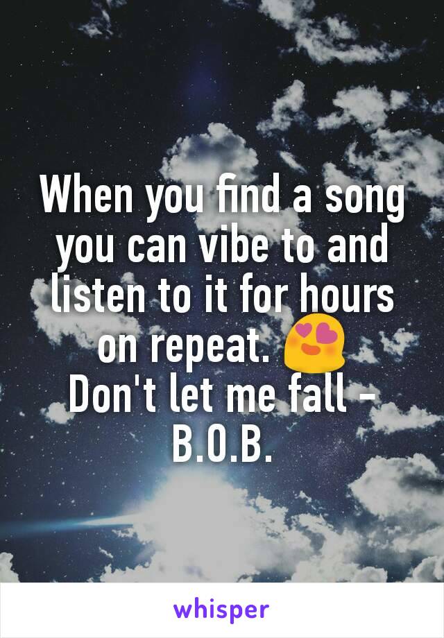 When you find a song you can vibe to and listen to it for hours on repeat. 😍
Don't let me fall - B.O.B.