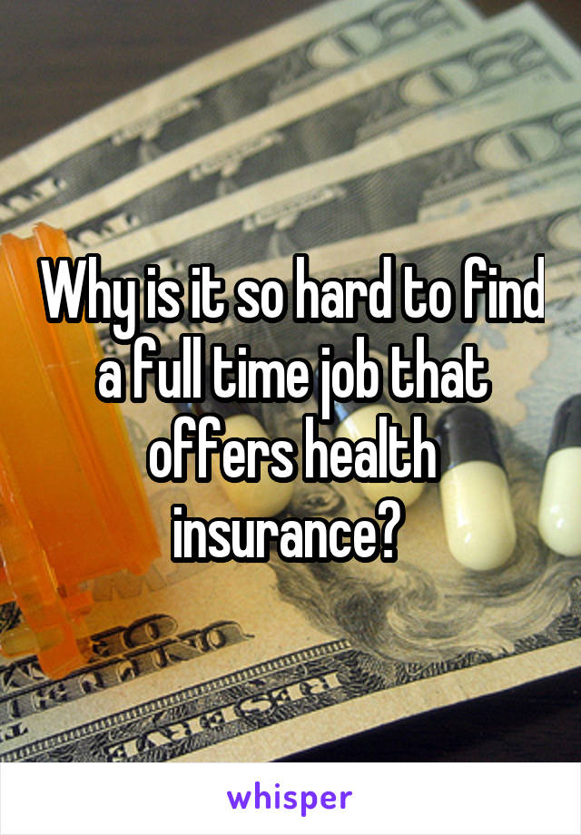 Why is it so hard to find a full time job that offers health insurance? 