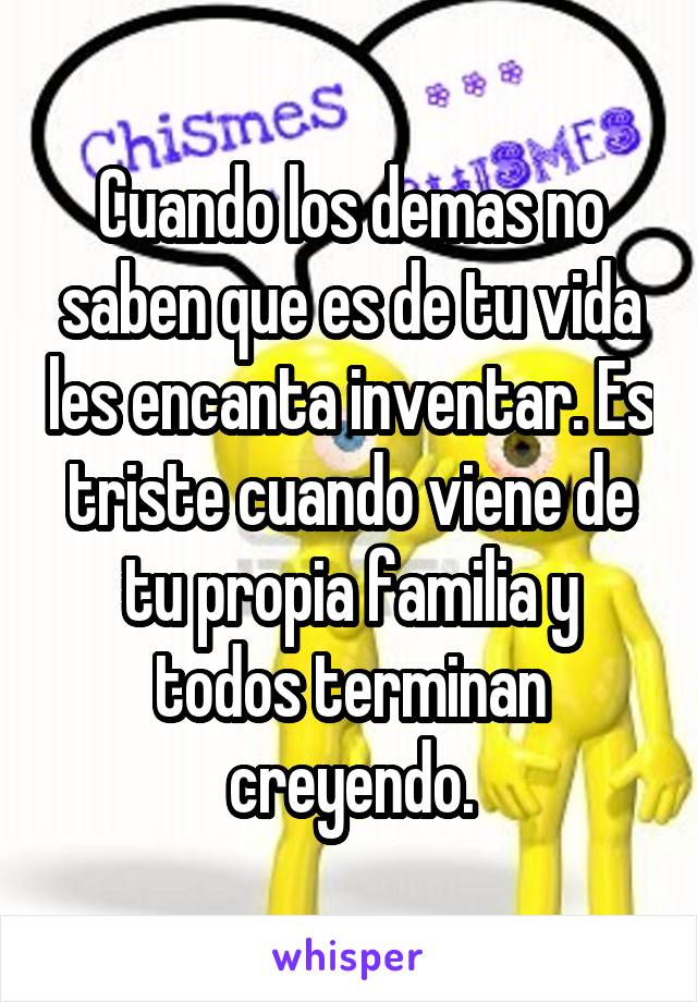 Cuando los demas no saben que es de tu vida les encanta inventar. Es triste cuando viene de tu propia familia y todos terminan creyendo.