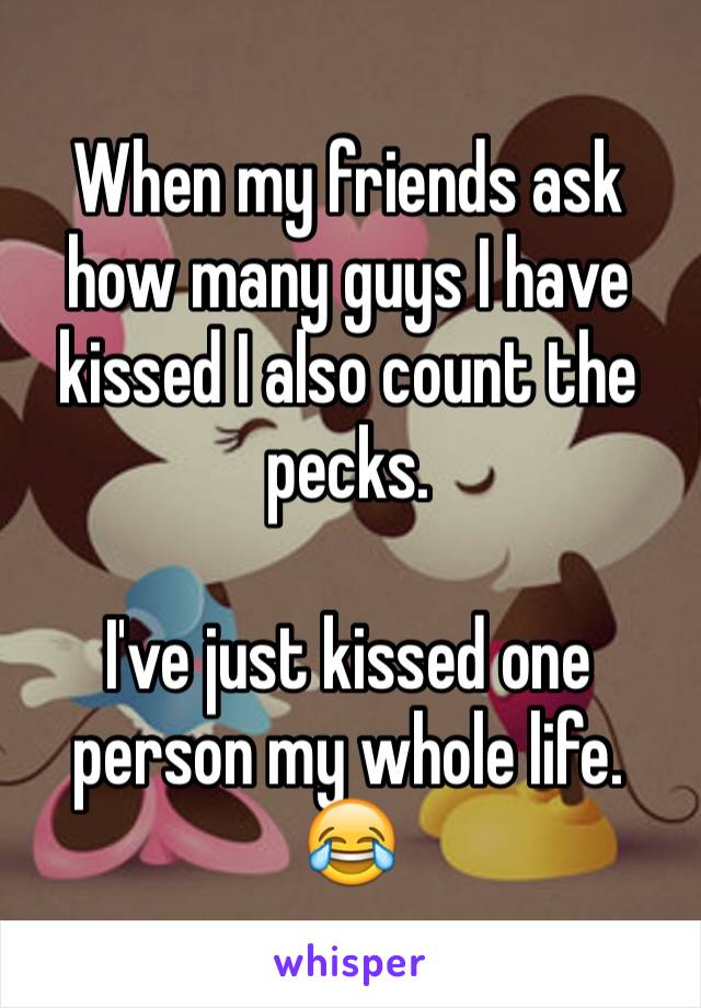 When my friends ask how many guys I have kissed I also count the pecks.

I've just kissed one person my whole life. 😂