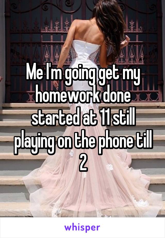 Me I'm going get my homework done started at 11 still playing on the phone till 2