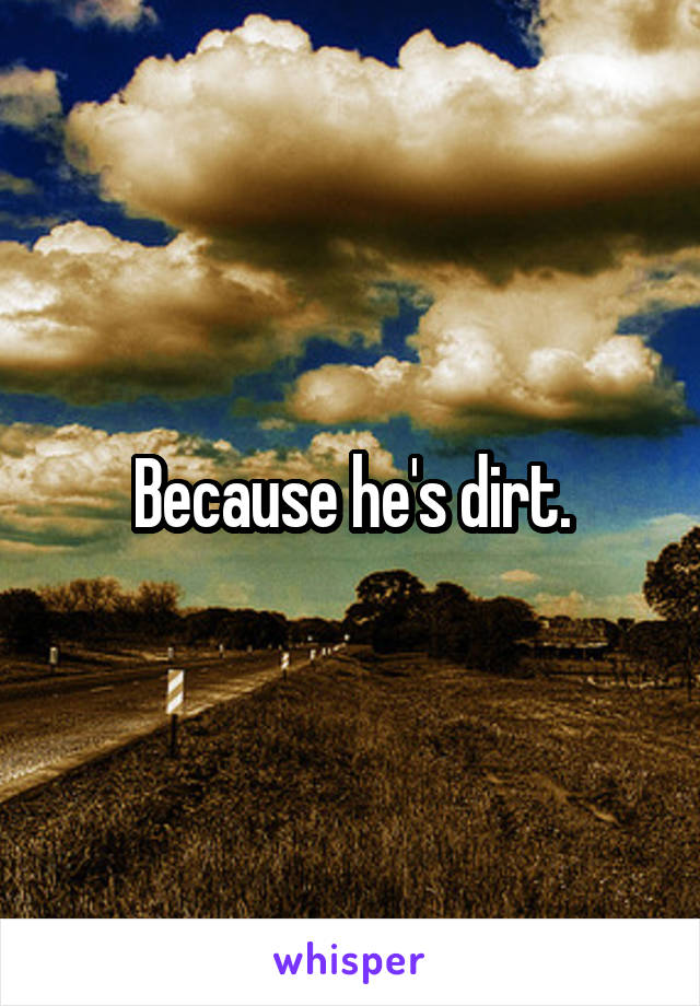 Because he's dirt.