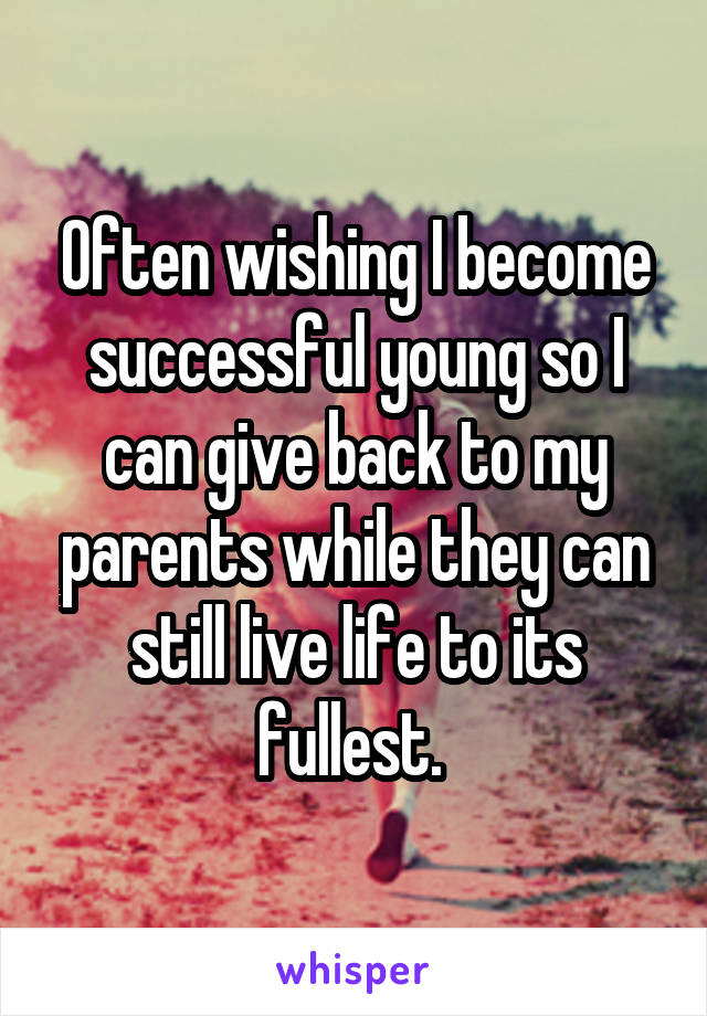 Often wishing I become successful young so I can give back to my parents while they can still live life to its fullest. 