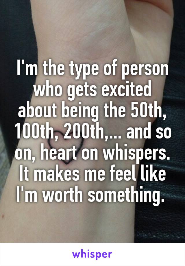 I'm the type of person who gets excited about being the 50th, 100th, 200th,... and so on, heart on whispers. It makes me feel like I'm worth something. 